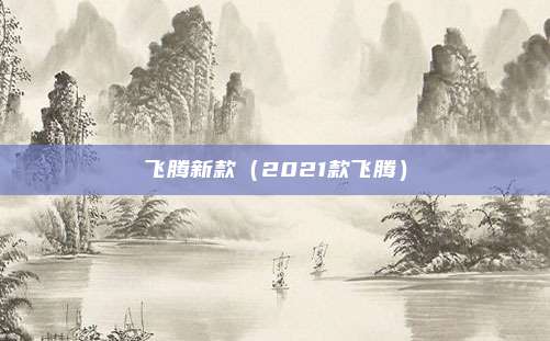 飞腾新款（2021款飞腾）