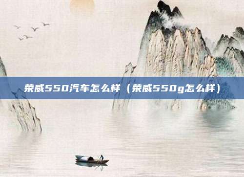 荣威550汽车怎么样（荣威550g怎么样）