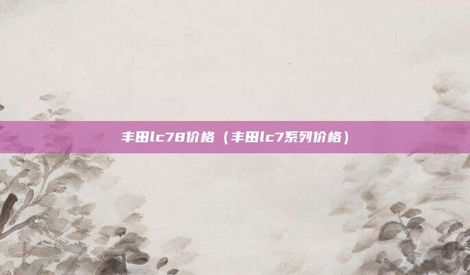 丰田lc78价格（丰田lc7系列价格）