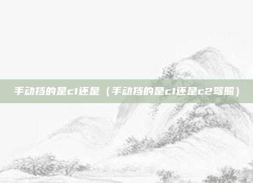 手动挡的是c1还是（手动挡的是c1还是c2驾照）