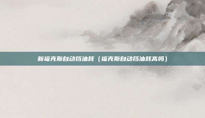 新福克斯自动挡油耗（福克斯自动挡油耗高吗）