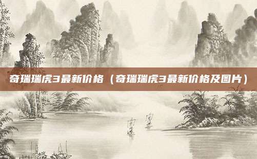 奇瑞瑞虎3最新价格（奇瑞瑞虎3最新价格及图片）