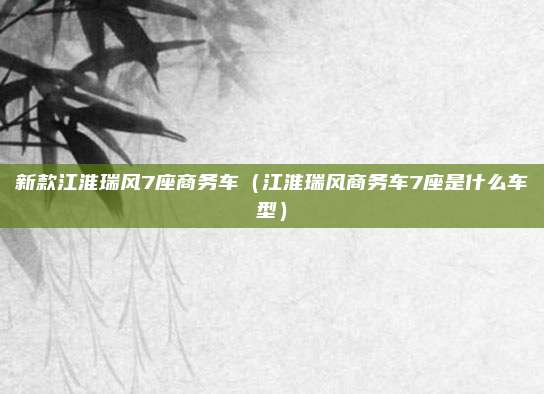 新款江淮瑞风7座商务车（江淮瑞风商务车7座是什么车型）