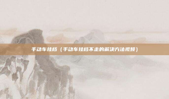 手动车挂档（手动车挂档不走的解决方法视频）