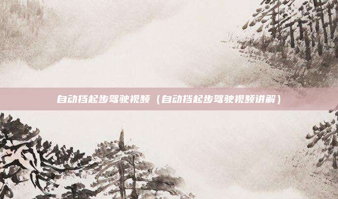 自动挡起步驾驶视频(自动挡起步驾驶视频讲解)
