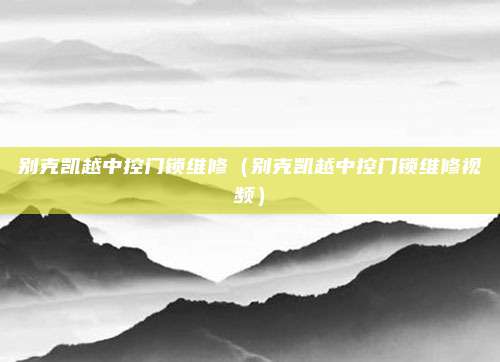 别克凯越中控门锁维修（别克凯越中控门锁维修视频）