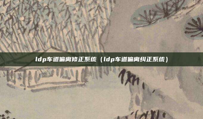 ldp车道偏离修正系统（ldp车道偏离纠正系统）