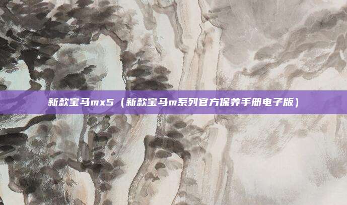 新款宝马mx5（新款宝马m系列官方保养手册电子版）