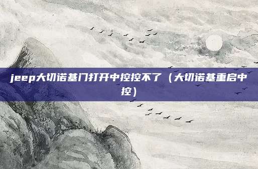 jeep大切诺基门打开中控控不了（大切诺基重启中控）