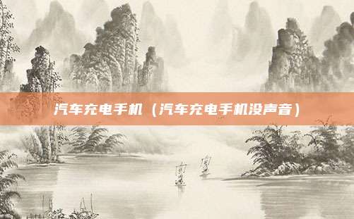 汽车充电手机(汽车充电手机没声音)