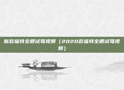 新款福特全顺试驾视频（2020款福特全顺试驾视频）