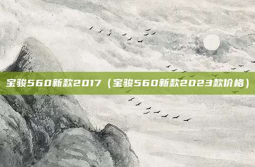 宝骏560新款2017（宝骏560新款2023款价格）