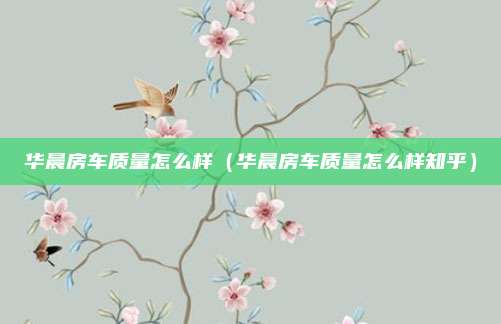 华晨房车质量怎么样（华晨房车质量怎么样知乎）