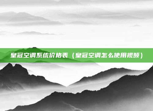 皇冠空调系统价格表（皇冠空调怎么使用视频）