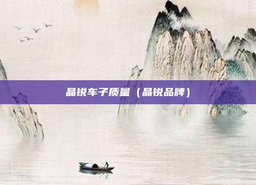 晶锐车子质量（晶锐品牌）