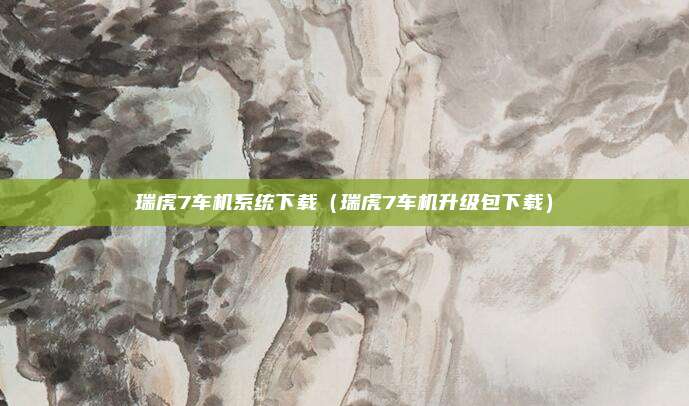 瑞虎7车机系统下载（瑞虎7车机升级包下载）