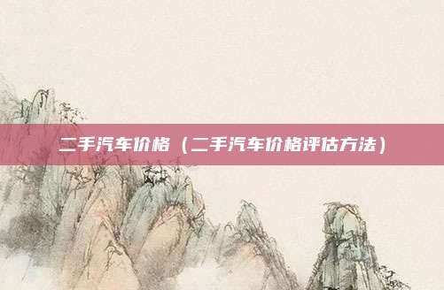 二手汽车价格（二手汽车价格评估方法）