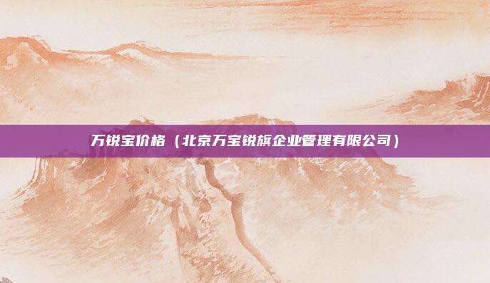 万锐宝价格（北京万宝锐旗企业管理有限公司）