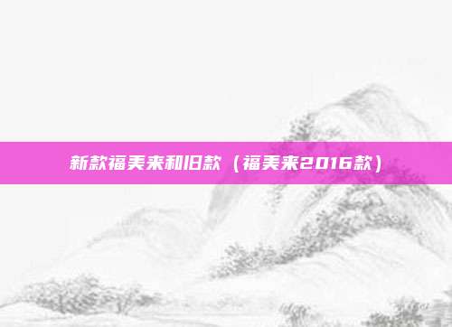 新款福美来和旧款(福美来2016款)