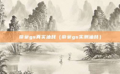 帝豪gs真实油耗（帝豪gs实测油耗）
