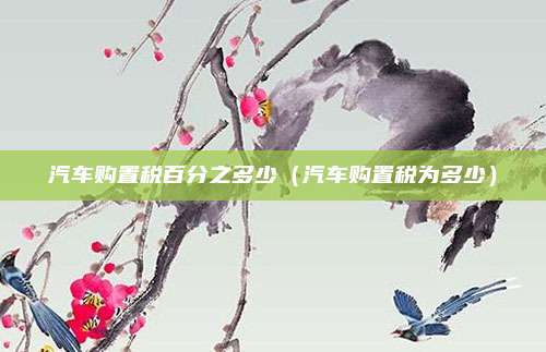 汽车购置税百分之多少（汽车购置税为多少）