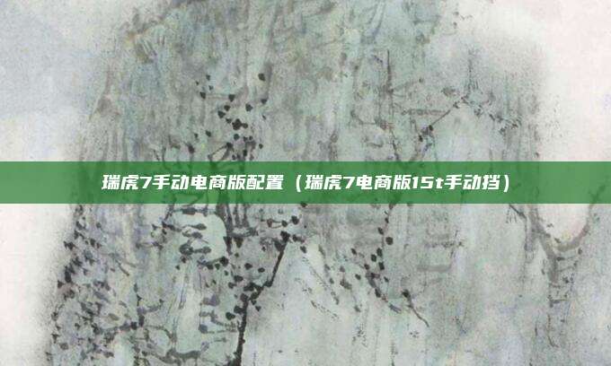 瑞虎7手动电商版配置（瑞虎7电商版15t手动挡）