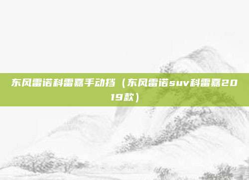 东风雷诺科雷嘉手动挡（东风雷诺suv科雷嘉2019款）