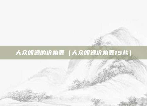 大众朗逸的价格表（大众朗逸价格表15款）