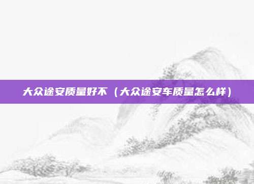 大众途安质量好不（大众途安车质量怎么样）
