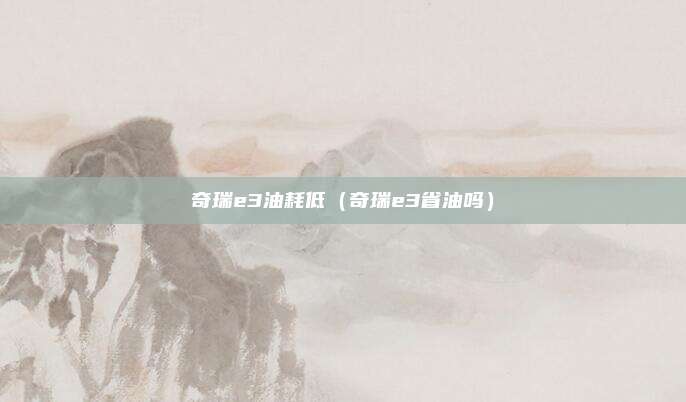 奇瑞e3油耗低（奇瑞e3省油吗）