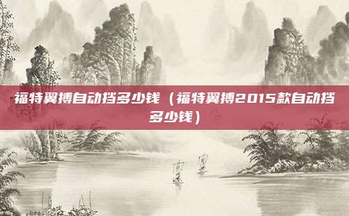 福特翼搏自动挡多少钱(福特翼搏2015款自动挡多少钱)
