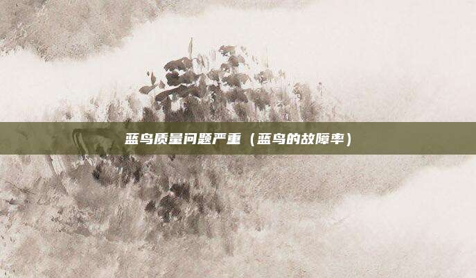 蓝鸟质量问题严重（蓝鸟的故障率）