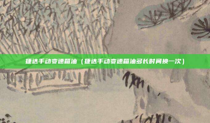 捷达手动变速箱油（捷达手动变速箱油多长时间换一次）