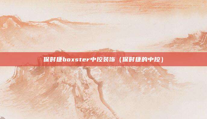 保时捷boxster中控装饰（保时捷的中控）