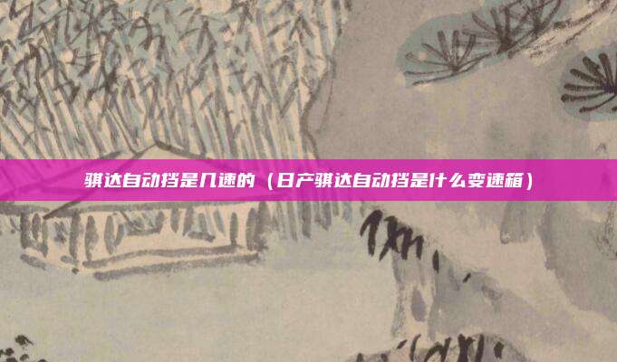 骐达自动挡是几速的(日产骐达自动挡是什么变速箱)