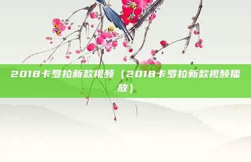 2018卡罗拉新款视频（2018卡罗拉新款视频播放）