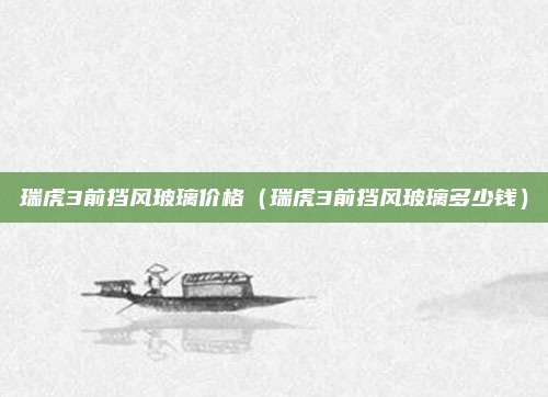 瑞虎3前挡风玻璃价格(瑞虎3前挡风玻璃多少钱)