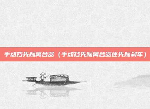 手动挡先踩离合器(手动挡先踩离合器还先踩刹车)