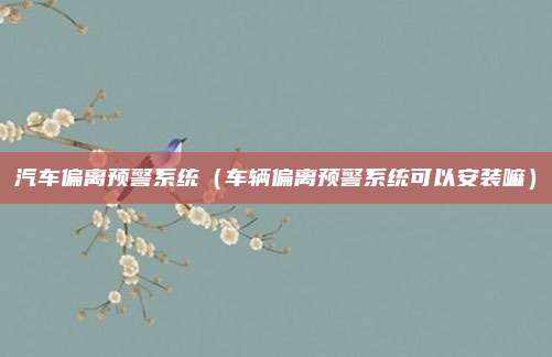汽车偏离预警系统(车辆偏离预警系统可以安装嘛)