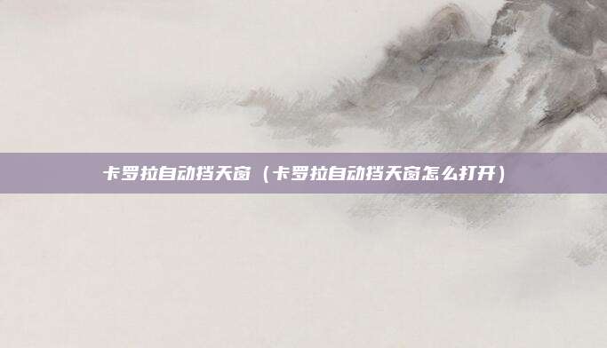 卡罗拉自动挡天窗（卡罗拉自动挡天窗怎么打开）
