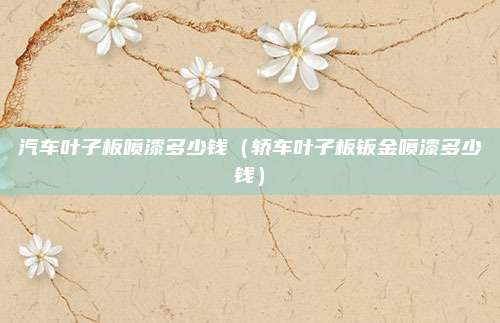 汽车叶子板喷漆多少钱（轿车叶子板钣金喷漆多少钱）