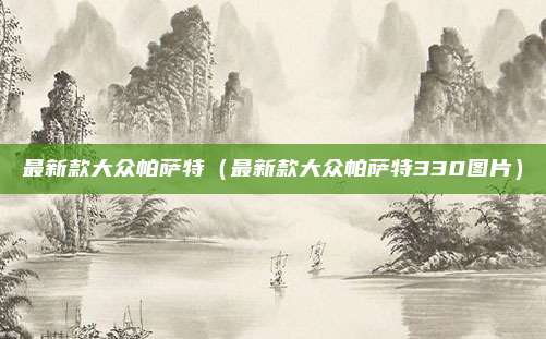 最新款大众帕萨特(最新款大众帕萨特330图片)
