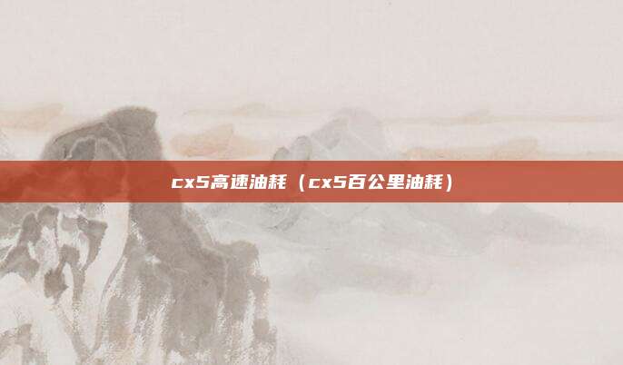 cx5高速油耗(cx5百公里油耗)