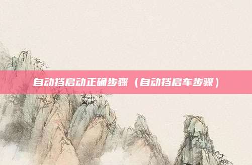 自动挡启动正确步骤(自动挡启车步骤)