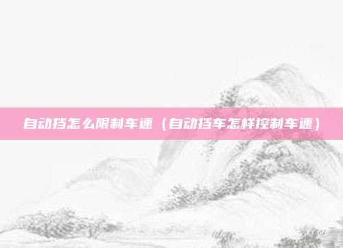 自动挡怎么限制车速(自动挡车怎样控制车速)