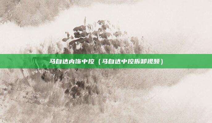 马自达内饰中控（马自达中控拆卸视频）