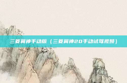 三菱翼神手动版（三菱翼神20手动试驾视频）