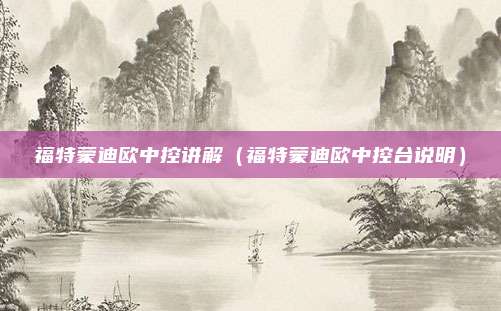 福特蒙迪欧中控讲解（福特蒙迪欧中控台说明）