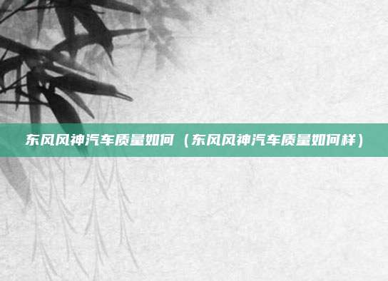 东风风神汽车质量如何（东风风神汽车质量如何样）