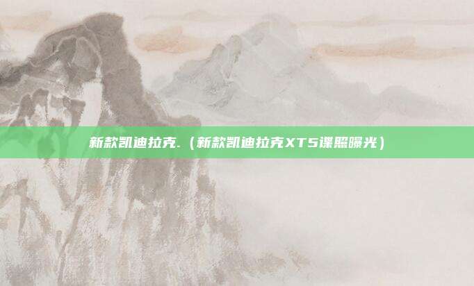 新款凯迪拉克.（新款凯迪拉克XT5谍照曝光）